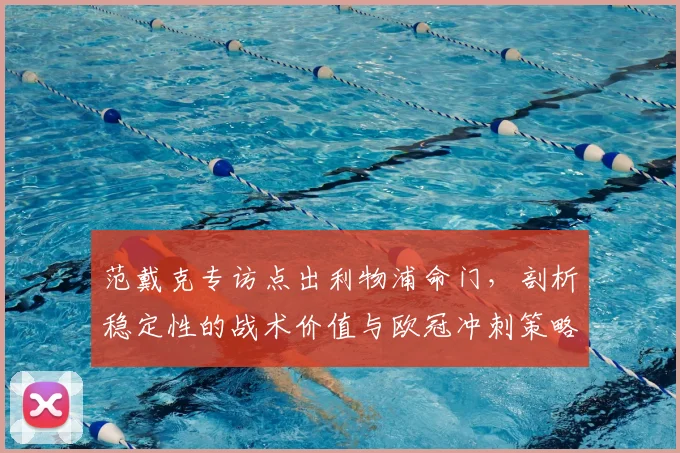 范戴克专访点出利物浦命门，剖析稳定性的战术价值与欧冠冲刺策略