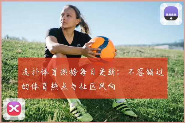 虎扑体育热榜每日更新：不容错过的体育热点与社区风向