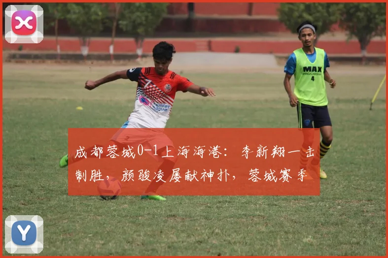 成都蓉城0-1上海海港:李新翔一击制胜,颜骏凌屡献神扑,蓉城赛季不败金身告破
