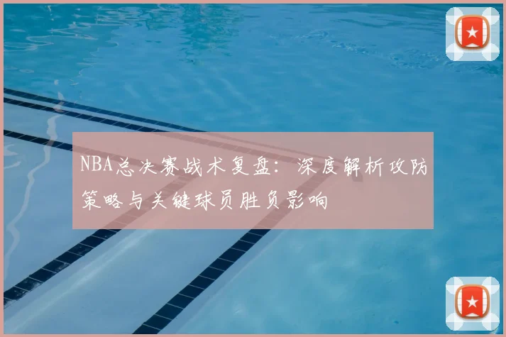 NBA总决赛战术复盘：深度解析攻防策略与关键球员胜负影响