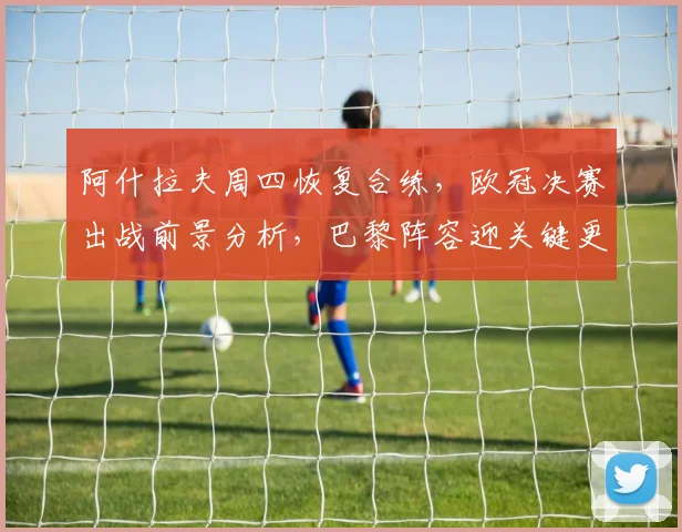 阿什拉夫周四恢复合练，欧冠决赛出战前景分析，巴黎阵容迎关键更新