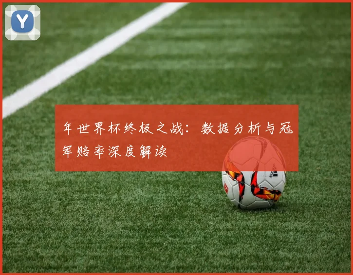 年世界杯终极之战:数据分析与冠军赔率深度解读