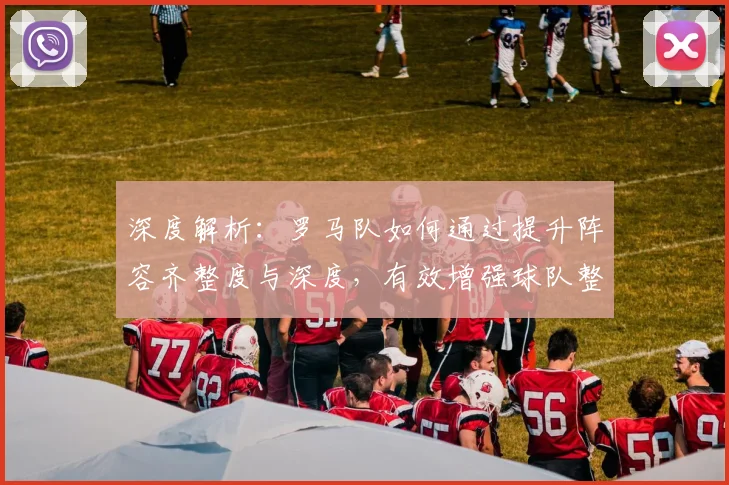 深度解析：罗马队如何通过提升阵容齐整度与深度，有效增强球队整体竞争力？