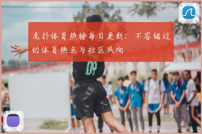 虎扑体育热榜每日更新：不容错过的体育热点与社区风向