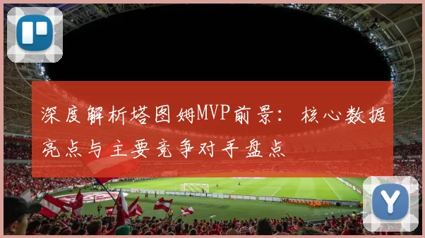 深度解析塔图姆MVP前景：核心数据亮点与主要竞争对手盘点