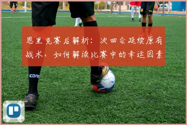 恩里克赛后解析:次回合延续原有战术,如何解读比赛中的幸运因素