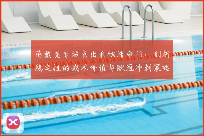 范戴克专访点出利物浦命门,剖析稳定性的战术价值与欧冠冲刺策略