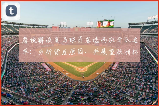 詹俊解读皇马球员落选西班牙队名单：分析背后原因，并展望欧洲杯四强前景